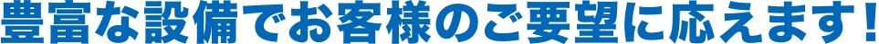 豊富な設備でお客様のご要望に応えます！