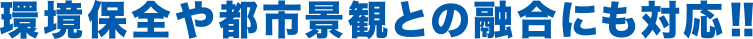 環境保全や都市景観との融合にも対応!!